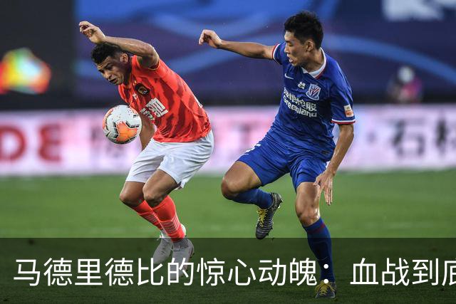 马德里德比的惊心动魄：血战到底，皇马撕心裂肺